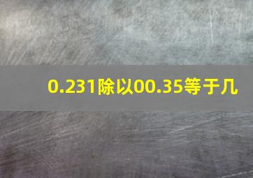 0.231除以00.35等于几