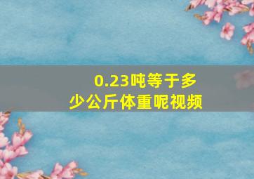 0.23吨等于多少公斤体重呢视频