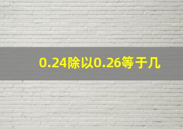 0.24除以0.26等于几