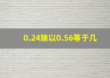 0.24除以0.56等于几