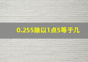 0.255除以1点5等于几