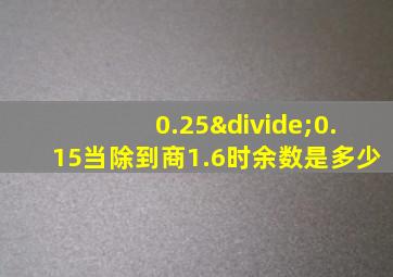 0.25÷0.15当除到商1.6时余数是多少