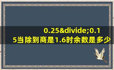 0.25÷0.15当除到商是1.6时余数是多少