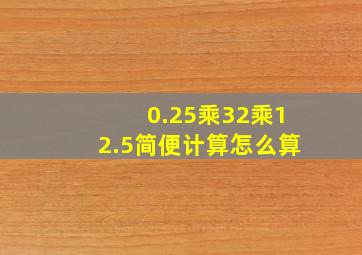 0.25乘32乘12.5简便计算怎么算