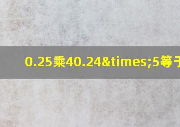 0.25乘40.24×5等于几