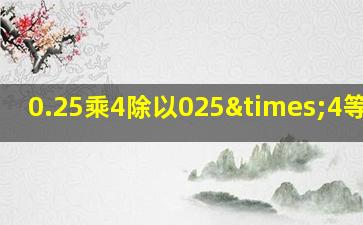 0.25乘4除以025×4等于几