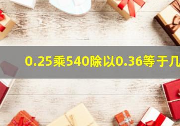 0.25乘540除以0.36等于几