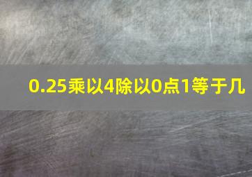 0.25乘以4除以0点1等于几