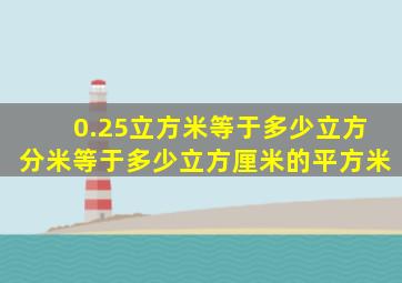 0.25立方米等于多少立方分米等于多少立方厘米的平方米