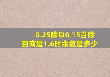 0.25除以0.15当除到商是1.6时余数是多少