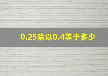 0.25除以0.4等于多少