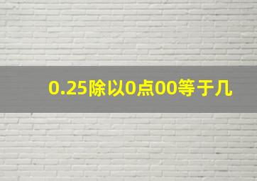 0.25除以0点00等于几