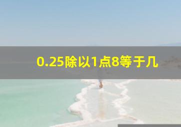 0.25除以1点8等于几