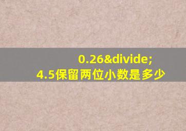 0.26÷4.5保留两位小数是多少