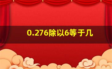 0.276除以6等于几