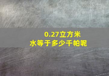 0.27立方米水等于多少千帕呢