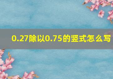 0.27除以0.75的竖式怎么写