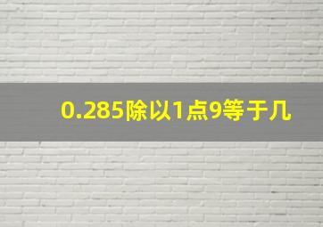 0.285除以1点9等于几