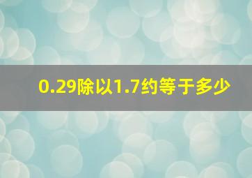 0.29除以1.7约等于多少