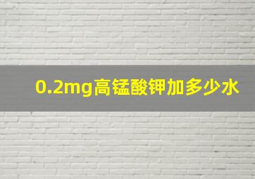 0.2mg高锰酸钾加多少水