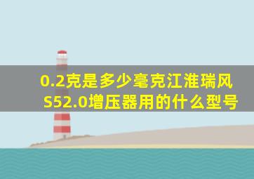 0.2克是多少毫克江淮瑞风S52.0增压器用的什么型号