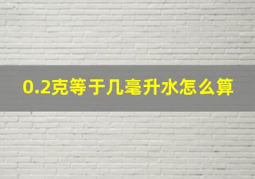 0.2克等于几毫升水怎么算