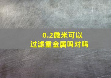 0.2微米可以过滤重金属吗对吗