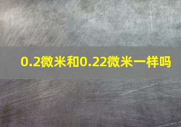 0.2微米和0.22微米一样吗