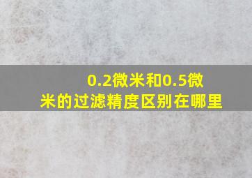 0.2微米和0.5微米的过滤精度区别在哪里