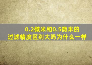 0.2微米和0.5微米的过滤精度区别大吗为什么一样