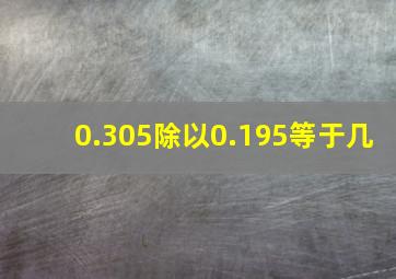 0.305除以0.195等于几