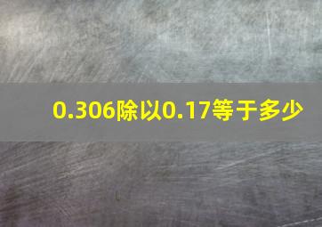 0.306除以0.17等于多少