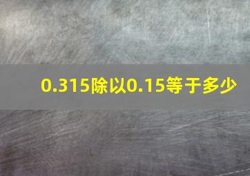 0.315除以0.15等于多少