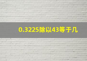 0.3225除以43等于几