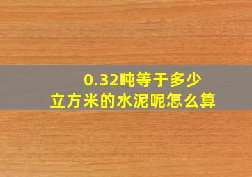 0.32吨等于多少立方米的水泥呢怎么算