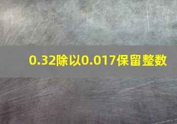 0.32除以0.017保留整数