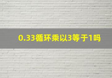 0.33循环乘以3等于1吗