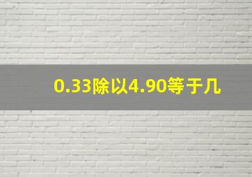 0.33除以4.90等于几