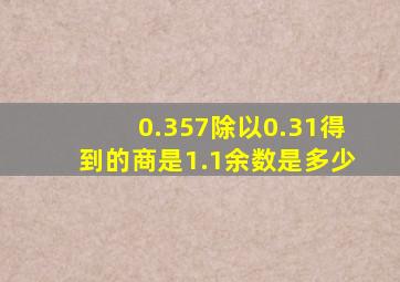 0.357除以0.31得到的商是1.1余数是多少