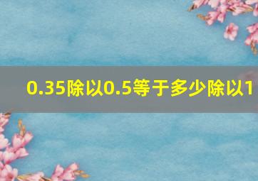 0.35除以0.5等于多少除以1