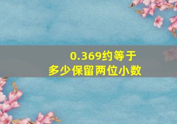 0.369约等于多少保留两位小数