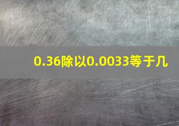 0.36除以0.0033等于几