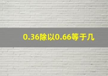 0.36除以0.66等于几