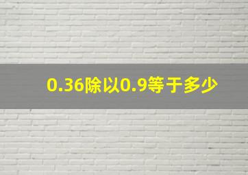 0.36除以0.9等于多少