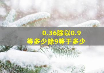 0.36除以0.9等多少除9等于多少