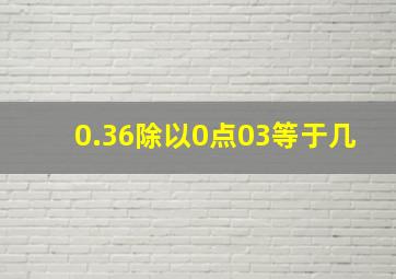 0.36除以0点03等于几