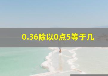 0.36除以0点5等于几