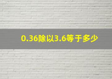 0.36除以3.6等于多少