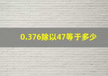 0.376除以47等于多少