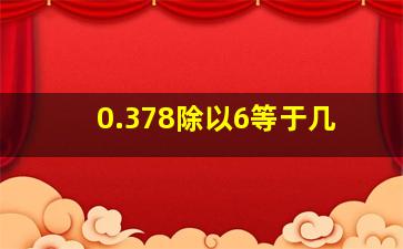 0.378除以6等于几